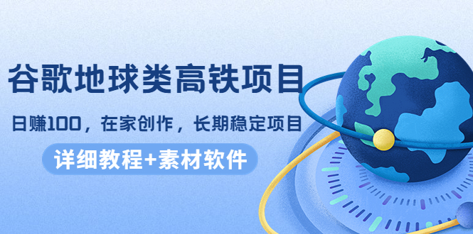 【副业项目4475期】谷歌地球类高铁项目：日赚100，在家创作，长期稳定项目（教程+素材软件）-掘金计划