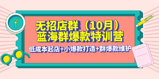 【副业项目4477期】无招店群·蓝海群爆款特训营(10月新课) 低成本起店+小爆款打造+群爆款维护-掘金计划