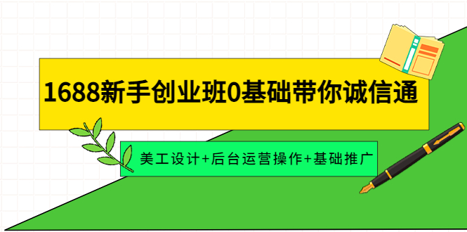 【副业项目4481期】1688新手创业班0基础带你诚信通：美工设计+后台运营操作+基础推广-掘金计划