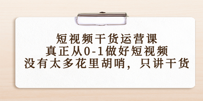 【副业项目4487期】短视频干货运营课，真正从0-1做好短视频，没有太多花里胡哨，只讲干货-掘金计划