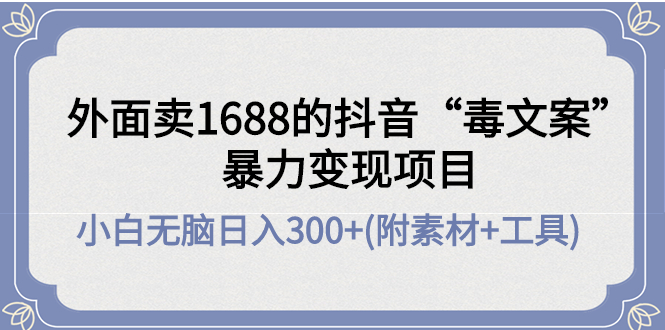 【副业项目4523期】外面卖1688抖音“毒文案”暴力变现项目 ，小白无脑日入300+(几十G素材+工具)-掘金计划