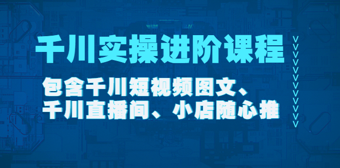 【副业项目4525期】千川实操进阶课程（11月更新）包含千川短视频图文、千川直播间、小店随心推-掘金计划