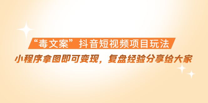 【副业项目4532期】“毒文案”抖音短视频项目玩法，小程序拿图即可变现，复盘经验分享给大家-掘金计划