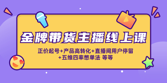 【副业项目4540期】金牌带货主播线上课：正价起号+产品高转化+直播间用户停留+五维四率憋单法-掘金计划