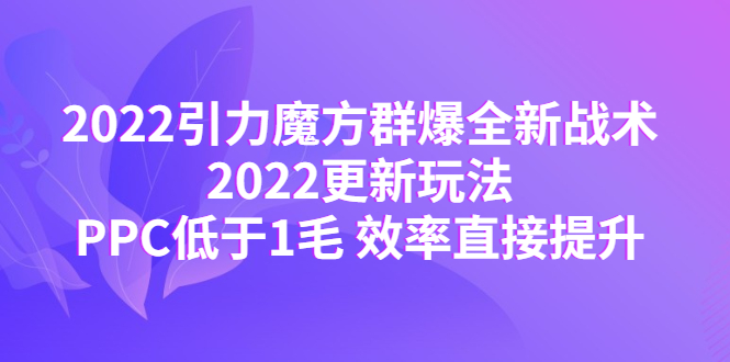【副业项目4638期】2022引力魔方群爆全新战术：2022更新玩法，PPC低于1毛 效率直接提升-掘金计划