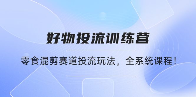 【副业项目4651期】好物推广投流训练营：零食混剪赛道投流玩法，全系统课程-掘金计划