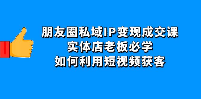 【副业项目4697期】朋友圈私域IP变现成交课：实体店老板必学，如何利用短视频获客-掘金计划