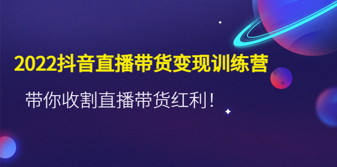 【副业项目4752期】2022抖音直播带货变现训练营，带你收割直播带货红利-掘金计划