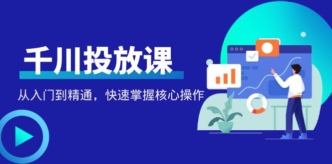 【副业项目4678期】千万级直播操盘手带你玩转千川投放：从入门到精通，快速掌握核心操作-掘金计划