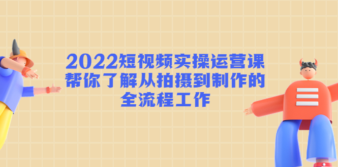 【副业项目4718期】2022短视频实操运营课：帮你了解从拍摄到制作的全流程工作-掘金计划