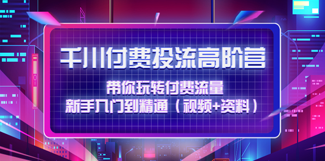 【副业项目4721期】千川付费投流高阶训练营：带你玩转付费流量，新手入门到精通（视频+资料）-掘金计划