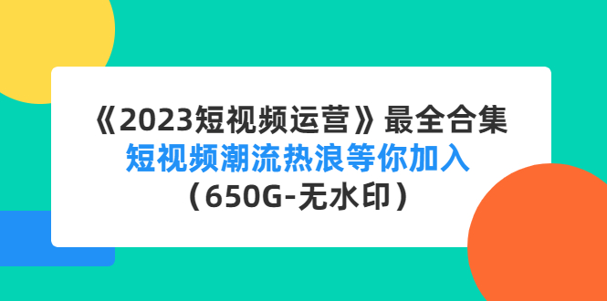 【副业项目4754期】《2023短视频运营》最全合集：短视频潮流热浪等你加入（650G-无水印）-掘金计划