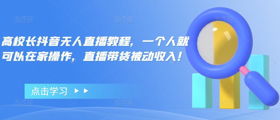 【副业项目4772期】高校长抖音无人直播教程，一个人就可以在家操作，直播带货被动收入-掘金计划