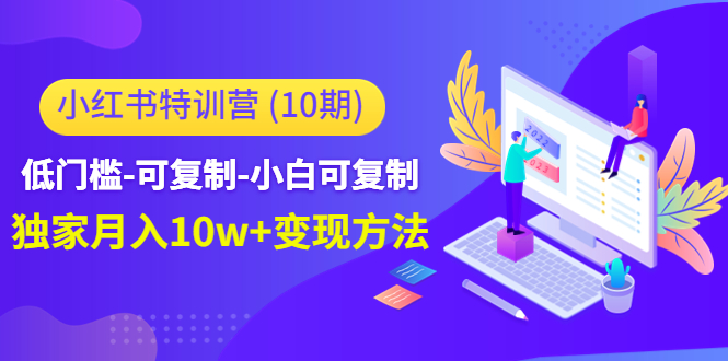 【副业项目4798期】小红书特训营（第10期）低门槛-可复制-小白可复制-独家月入10w+变现方法-掘金计划