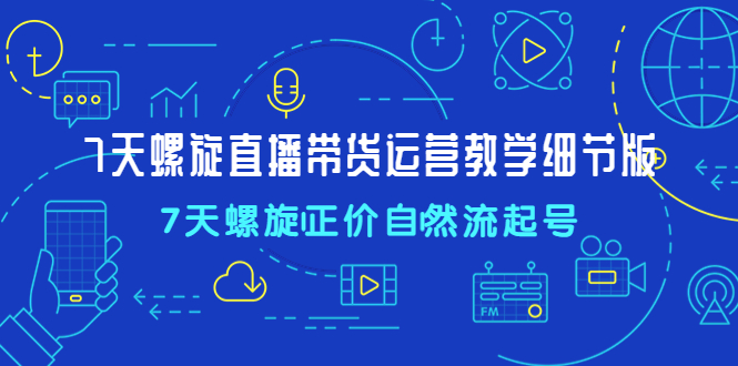 【副业项目4931期】7天螺直旋播带货运营教细学节版，7天螺旋正自价然流起号-掘金计划