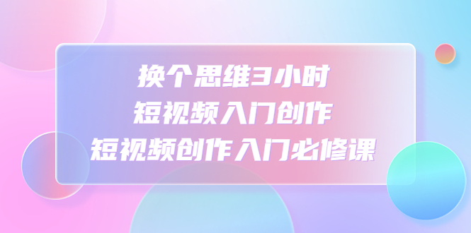 【副业项目4934期】换个思维3小时短视频入门创作，短视频创作入门必修课-掘金计划