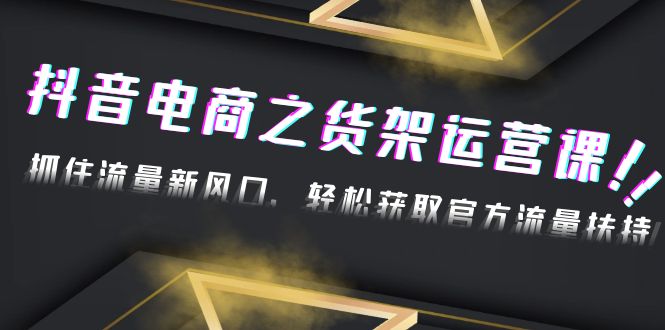 【副业项目4976期】2023抖音电商之货架运营课：抓住流量新风口，轻松获取官方流量扶持-掘金计划