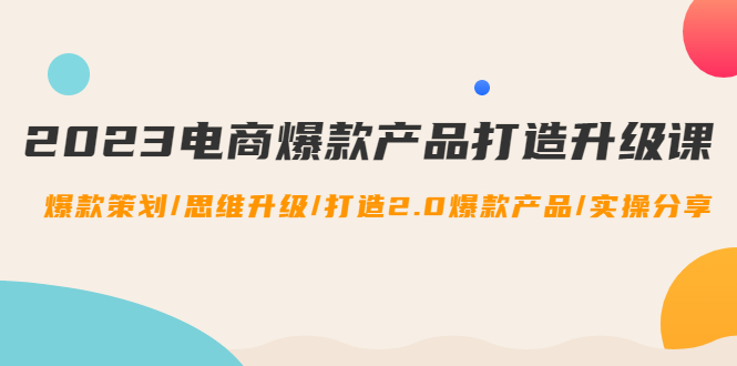 【副业项目4850期】2023电商爆款产品打造升级课：爆款策划/思维升级/打造2.0爆款产品/【推荐】-掘金计划