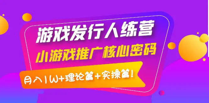 【副业项目4864期】游戏发行人训练营：小游戏推广核心密码，月入1W+理论篇+实操篇！-掘金计划