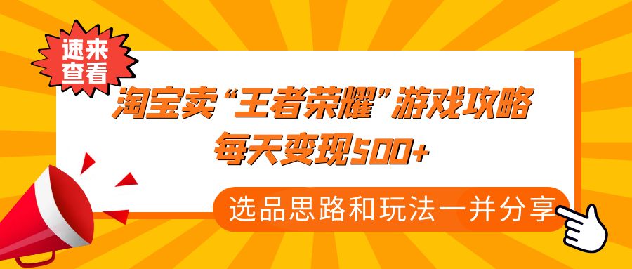 【副业项目4886期】某付款文章《淘宝卖“王者荣耀”游戏攻略，每天变现500+，选品思路+玩法》-掘金计划