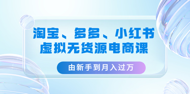 【副业项目4902期】淘宝、多多、小红书-虚拟无货源电商课：由新手到月入过万（3套课程）-掘金计划
