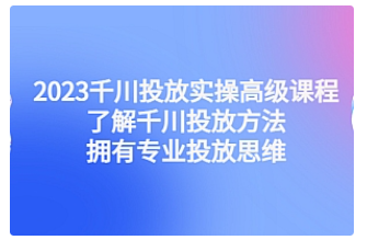 【副业项目4901期】2023千川投放实操高级课程：了解千川投放方法，拥有专业投放思维-掘金计划