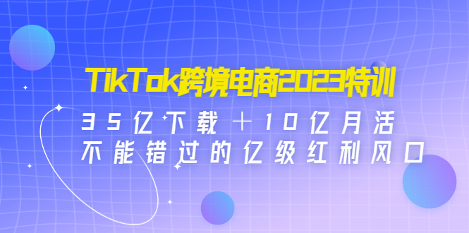 【副业项目4933期】TikTok跨境电商2023特训：35亿下载＋10亿月活，不能错过的亿级红利风口-掘金计划