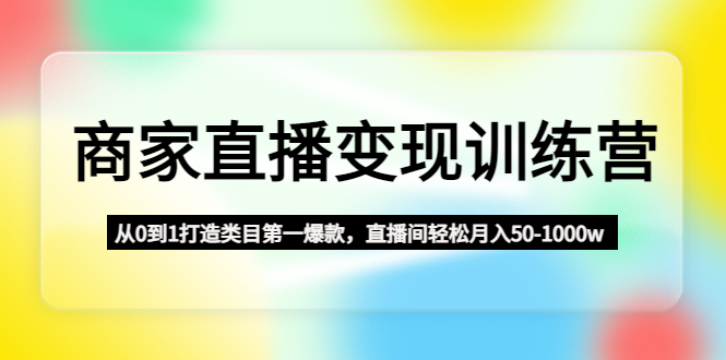 【副业项目4960期】商家直播变现训练营：从0到1打造类目第一爆款，直播间轻松月入50-1000w-掘金计划