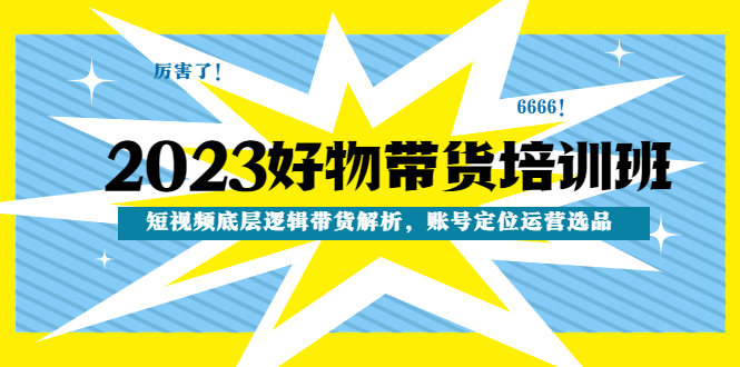 【副业项目4971期】2023好物带货培训班：短视频底层逻辑带货解析，账号定位运营选品-掘金计划