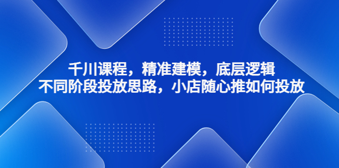 【副业项目4893期】千川课程，精准建模，底层逻辑，不同阶段投放思路，小店随心推如何投放-掘金计划
