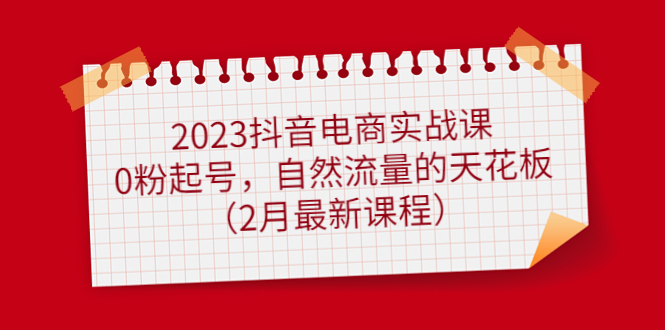 【副业项目5093期】2023抖音电商实战课：0粉起号，自然流量的天花板（2月最新课程）-掘金计划