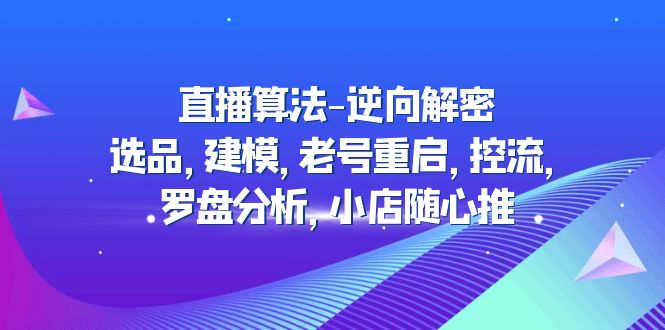 【副业项目5176期】直播算法-逆向解密：选品，建模，老号重启，控流，罗盘分析，小店随心推-掘金计划