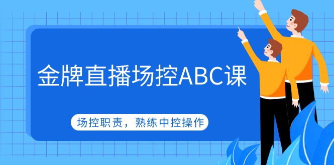 【副业项目5153期】金牌直播场控ABC课，场控职责，熟练中控操作-掘金计划