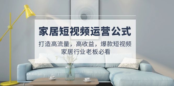 【副业项目5142期】家居短视频运营公式：打造高流量，高收益，爆款短视频 家居行业老板必看-掘金计划