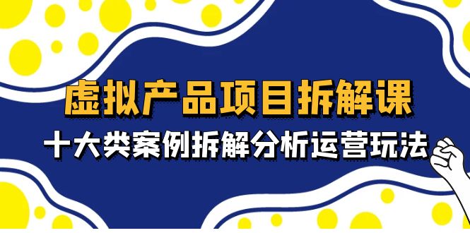【副业项目5172期】虚拟产品项目拆解课，十大类案例拆解分析运营玩法（11节课）-掘金计划