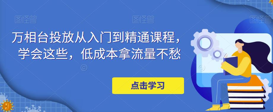 【副业项目5117期】万相台投放·新手到精通课程，学会这些，低成本拿流量不愁-掘金计划