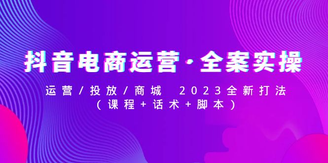 【副业项目5081期】抖音电商运营·全案实操：运营/投放/商城 2023全新打法(课程+话术+脚本)-掘金计划