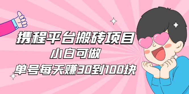 【副业项目5019期】2023携程平台搬砖项目，小白可做，单号每天赚30到100块钱还是很容易的-掘金计划