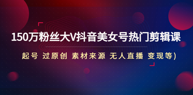 【副业项目5021期】150万粉丝大V抖音美女号热门剪辑课(起号 过原创 素材来源 无人直播 变现)-掘金计划
