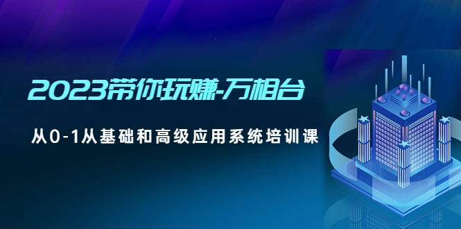 【副业项目5063期】2023带你玩赚-万相台，从0-1从基础和高级应用系统培训课-掘金计划