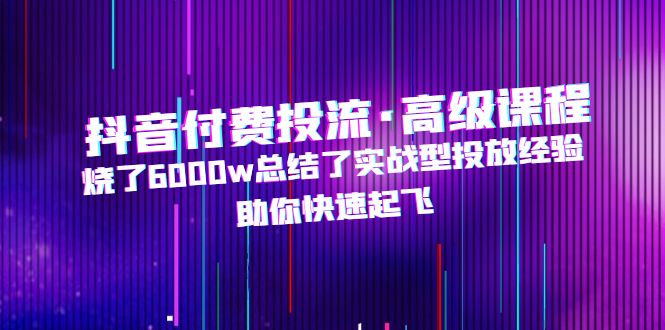 【副业项目5125期】抖音付费投流·高级课程，烧了6000w总结了实战型投放经验，助你快速起飞-掘金计划
