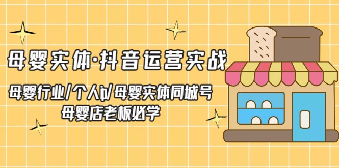 【副业项目5302期】母婴实体·抖音运营实战 母婴行业·个人ip·母婴实体同城号 母婴店老板必学-掘金计划