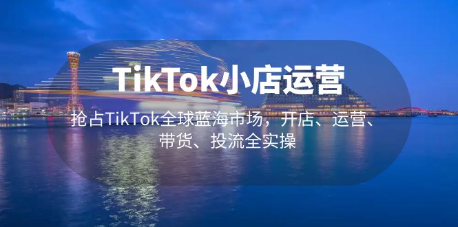 【副业项目5340期】TikTok小店运营 抢占TikTok全球蓝海市场，开店、运营、带货、投流全实操-掘金计划
