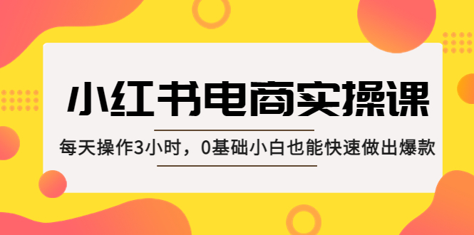 【副业项目5332期】小红书·电商实操课：每天操作3小时，0基础小白也能快速做出爆款-掘金计划