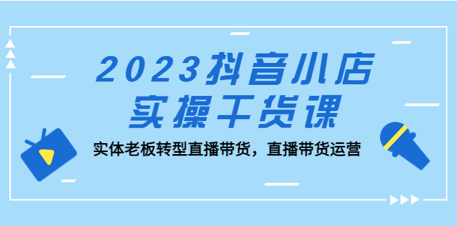 【副业项目5409期】2023抖音小店实操干货课：实体老板转型直播带货，直播带货运营-掘金计划