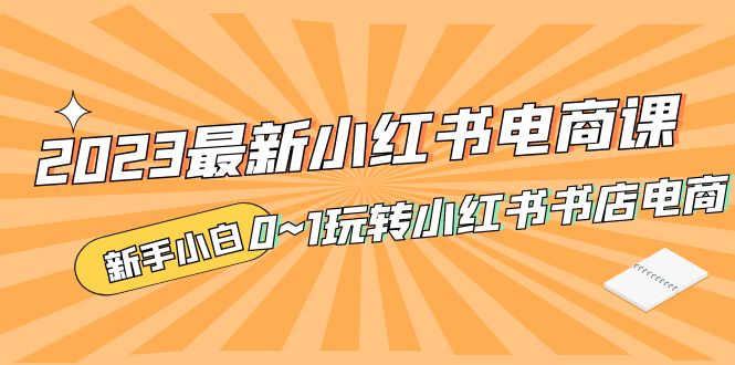 补【副业项目5354期】2023最新小红书·电商课，新手小白从0~1玩转小红书书店电商-掘金计划