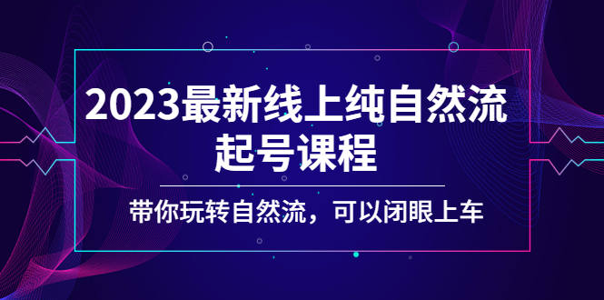 【副业项目5220期】2023最新线上纯自然流起号课程，带你玩转自然流，可以闭眼上车-掘金计划