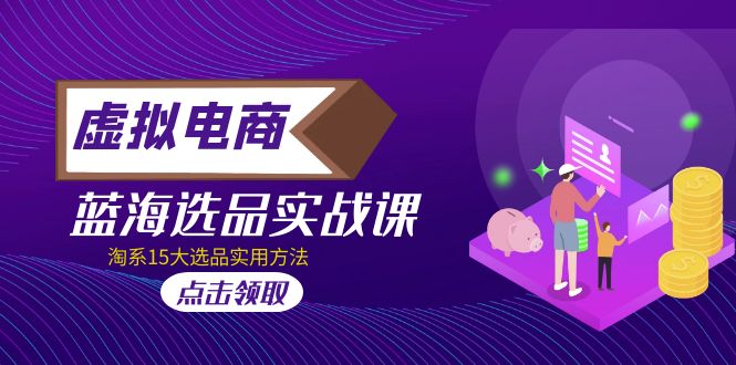 【副业项目5239期】虚拟电商 · 蓝海选品实战课，淘系15大选品实用方法-掘金计划