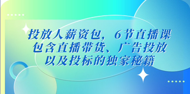 【副业项目5204期】投放人薪资包，6节直播课，包含直播带货、广告投放、以及投标的独家秘籍-掘金计划