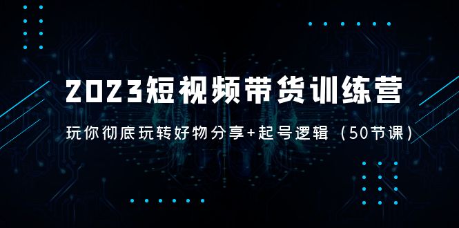 【副业项目5242期】2023短视频带货训练营：带你彻底玩转好物分享+起号逻辑（50节课）-掘金计划